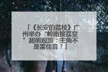《长安的荔枝》广州举办“岭南接荔宴”超前观影：主角不是雷佳音？