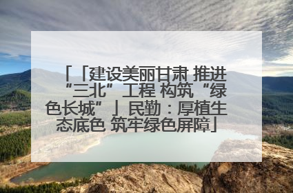 「建设美丽甘肃 推进“三北”工程 构筑“绿色长城”」民勤：厚植生态底色 筑牢绿色屏障