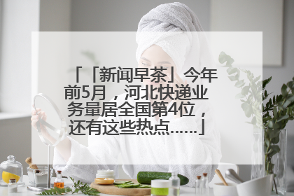 「新闻早茶」今年前5月，河北快递业务量居全国第4位，还有这些热点……