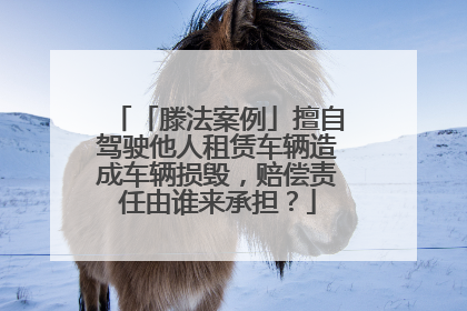 「滕法案例」擅自驾驶他人租赁车辆造成车辆损毁，赔偿责任由谁来承担？