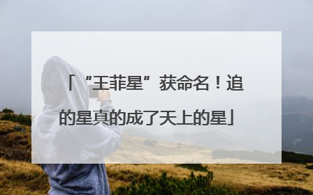 “王菲星”获命名！追的星真的成了天上的星