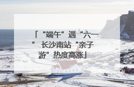“端午”遇“六一” 长沙南站“亲子游”热度高涨