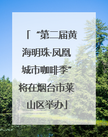 “第二届黄海明珠·凤凰城市咖啡季”将在烟台市莱山区举办