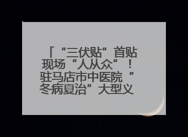 “三伏贴”首贴现场“人从众”！驻马店市中医院“冬病夏治”大型义诊活动火热举办