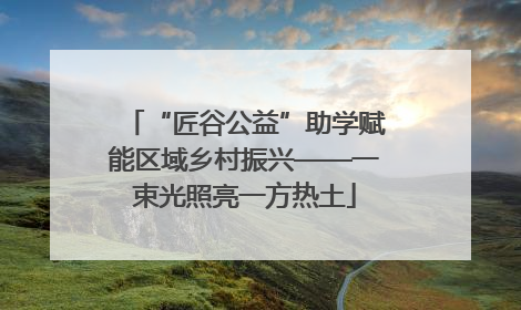 “匠谷公益”助学赋能区域乡村振兴——一束光照亮一方热土