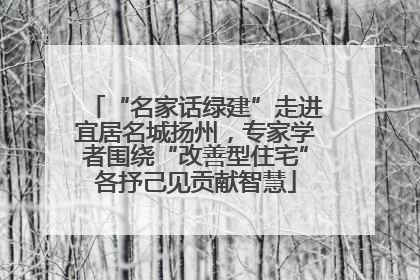 “名家话绿建”走进宜居名城扬州，专家学者围绕“改善型住宅”各抒己见贡献智慧