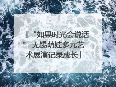 “如果时光会说话” 无锡萌娃多元艺术展演记录成长