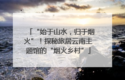 “始于山水，归于烟火”！探秘旅居云南主题馆的“烟火乡村”