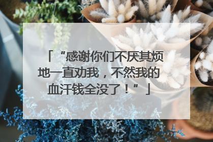 “感谢你们不厌其烦地一直劝我，不然我的血汗钱全没了！”