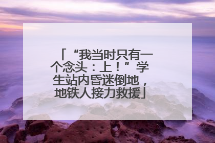 “我当时只有一个念头：上！”学生站内昏迷倒地，地铁人接力救援