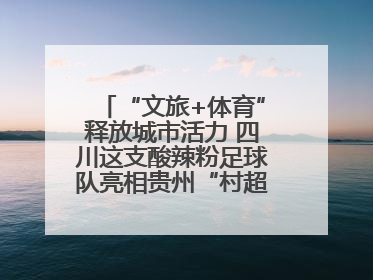 “文旅+体育”释放城市活力 四川这支酸辣粉足球队亮相贵州“村超”后收到感谢信