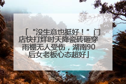 “没生意也挺好！”门店快打烊时天降瓷砖砸穿雨棚无人受伤，湖南90后女老板心态超好