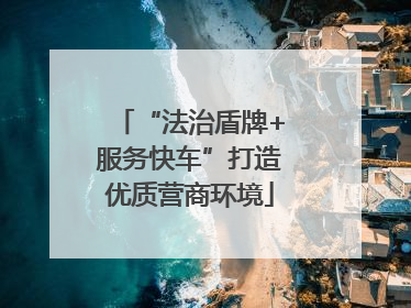 “法治盾牌+服务快车”打造优质营商环境