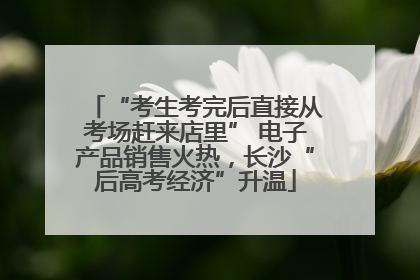 “考生考完后直接从考场赶来店里” 电子产品销售火热，长沙“后高考经济”升温