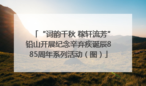 “词韵千秋 稼轩流芳”铅山开展纪念辛弃疾诞辰885周年系列活动（图）
