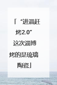 “进淄赶烤2.0” 这次淄博烤的是琉璃陶瓷