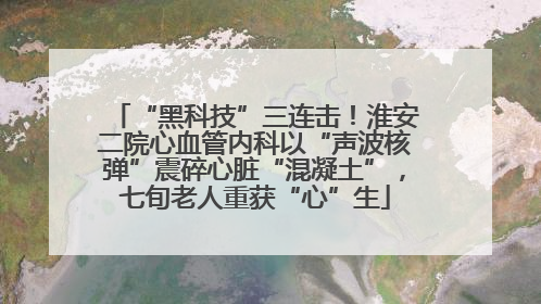“黑科技”三连击！淮安二院心血管内科以“声波核弹”震碎心脏“混凝土”，七旬老人重获“心”生