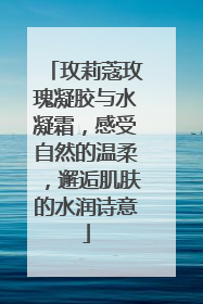 玫莉蔻玫瑰凝胶与水凝霜，感受自然的温柔，邂逅肌肤的水润诗意