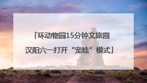 环动物园15分钟文旅圈 汉阳六一打开“宠娃”模式