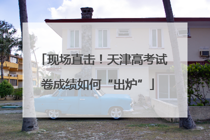 现场直击！天津高考试卷成绩如何“出炉”