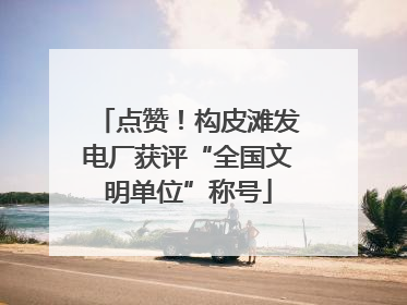点赞！构皮滩发电厂获评“全国文明单位”称号