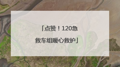 点赞！120急救车组暖心救护