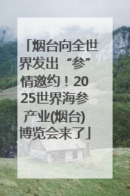 烟台向全世界发出“参”情邀约！2025世界海参产业(烟台)博览会来了