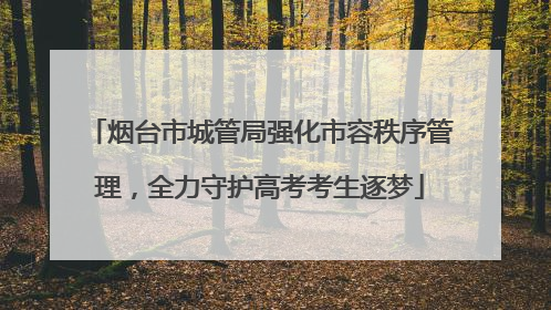 烟台市城管局强化市容秩序管理，全力守护高考考生逐梦