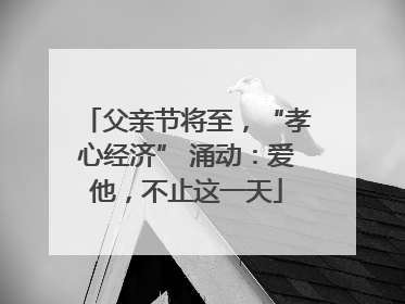 父亲节将至，“孝心经济” 涌动：爱他，不止这一天