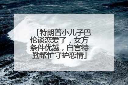 特朗普小儿子巴伦谈恋爱了，女方条件优越，白宫特勤帮忙守护恋情