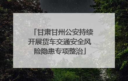 甘肃甘州公安持续开展货车交通安全风险隐患专项整治