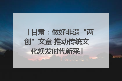 甘肃：做好非遗“两创”文章 推动传统文化焕发时代新采