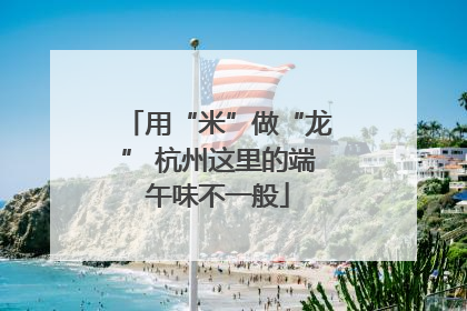 用“米”做“龙” 杭州这里的端午味不一般