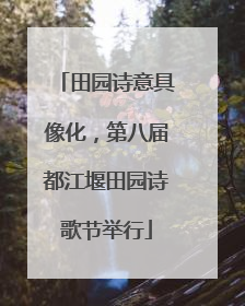 田园诗意具像化，第八届都江堰田园诗歌节举行