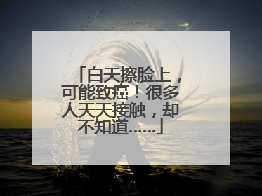 白天擦脸上，可能致癌！很多人天天接触，却不知道……