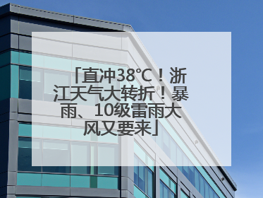直冲38℃！浙江天气大转折！暴雨、10级雷雨大风又要来