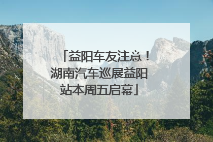 益阳车友注意！湖南汽车巡展益阳站本周五启幕