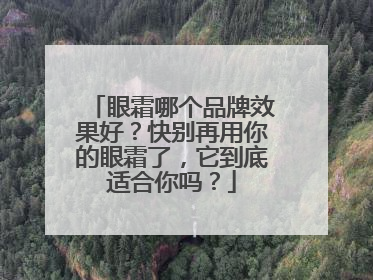 眼霜哪个品牌效果好？快别再用你的眼霜了，它到底适合你吗？