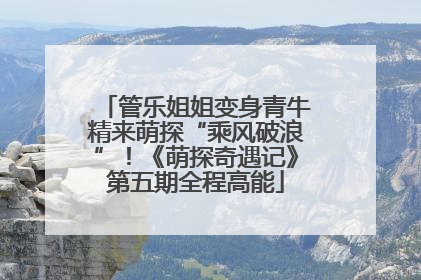 管乐姐姐变身青牛精来萌探“乘风破浪”！《萌探奇遇记》第五期全程高能