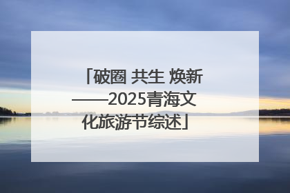 破圈 共生 焕新——2025青海文化旅游节综述