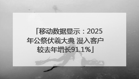 移动数据显示：2025年公祭伏羲大典 漫入客户较去年增长91.1%