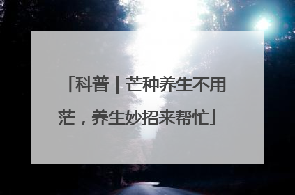 科普｜芒种养生不用茫，养生妙招来帮忙