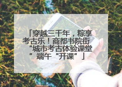 穿越三千年，粽享考古乐！商都书院街“城市考古体验课堂”端午“开课”