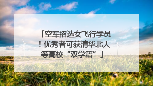空军招选女飞行学员！优秀者可获清华北大等高校“双学籍”