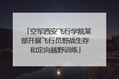 空军西安飞行学院某部开展飞行员野战生存和定向越野训练