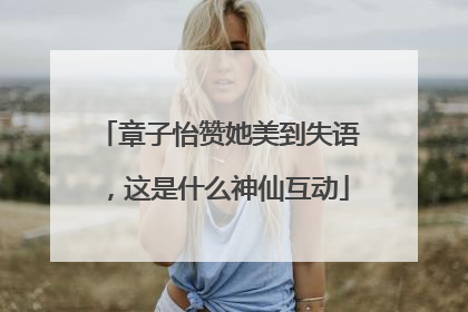 章子怡赞她美到失语，这是什么神仙互动