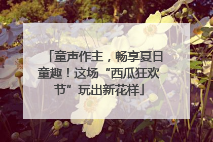 童声作主,畅享夏日童趣!这场“西瓜狂欢节”玩出新花样