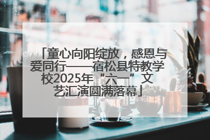 童心向阳绽放，感恩与爱同行——宿松县特教学校2025年“六一”文艺汇演圆满落幕