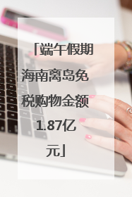 端午假期海南离岛免税购物金额1.87亿元