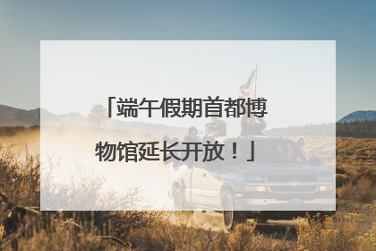 端午假期首都博物馆延长开放！